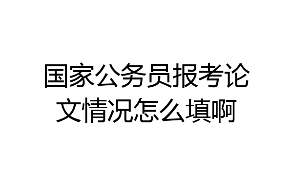 国家公务员报考论文情况怎么填啊