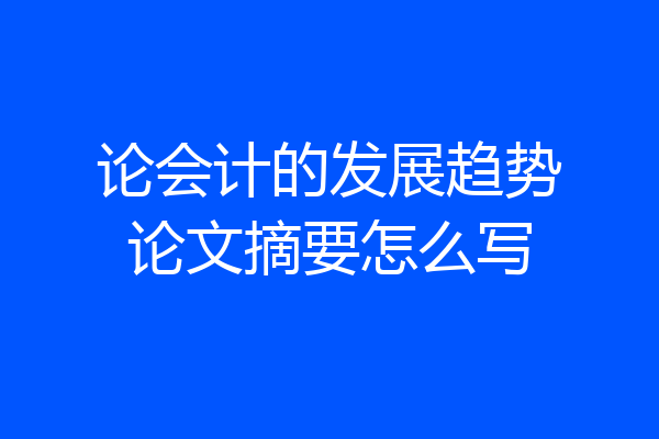 论会计的发展趋势论文摘要怎么写