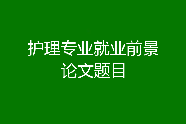 护理专业就业前景论文题目