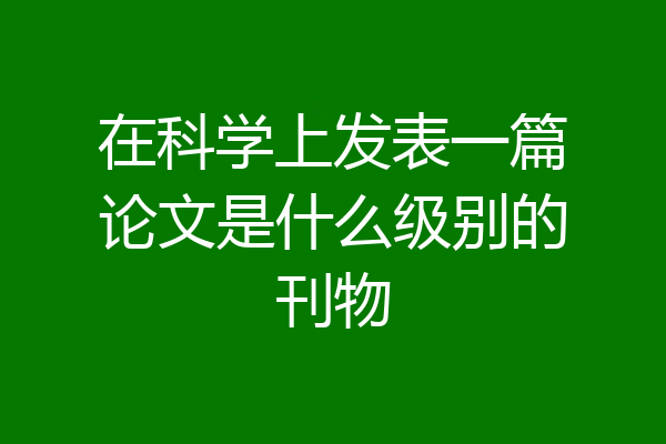 在科学上发表一篇论文是什么级别的刊物