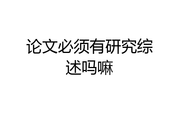 论文必须有研究综述吗嘛