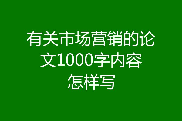 有关市场营销的论文1000字内容怎样写