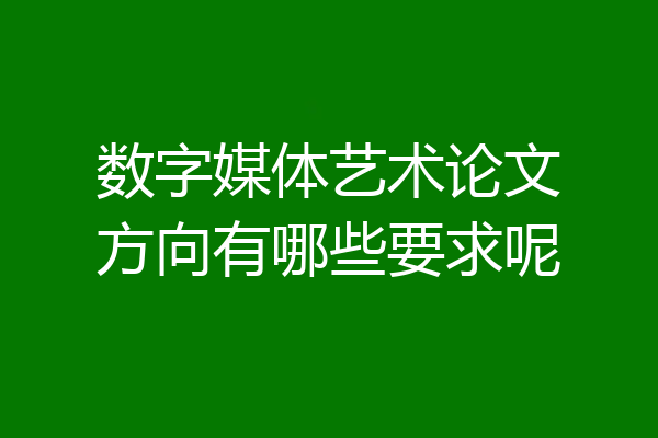 数字媒体艺术论文方向有哪些要求呢