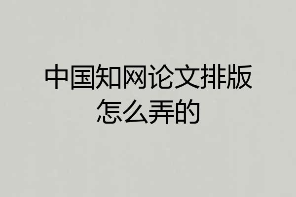 中国知网论文排版怎么弄的