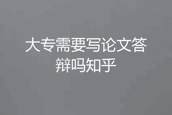 大专需要写论文答辩吗知乎