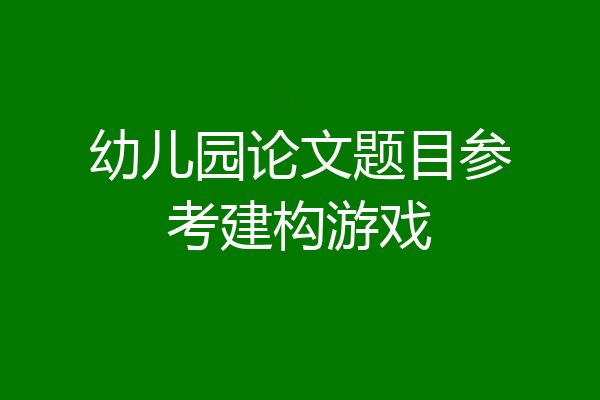 幼儿园论文题目参考建构游戏