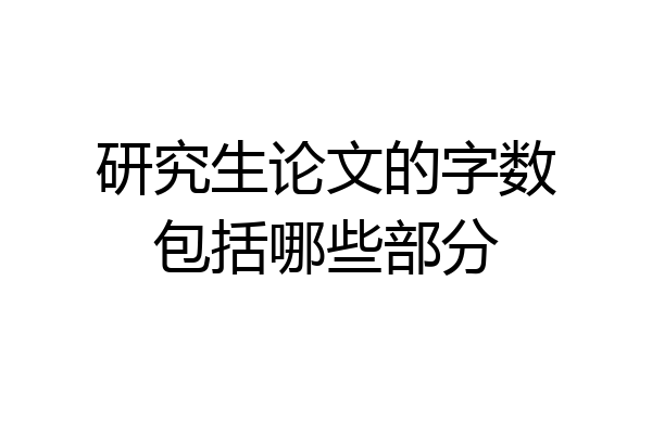 研究生论文的字数包括哪些部分