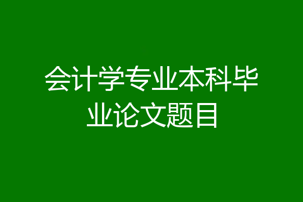 会计学专业本科毕业论文题目