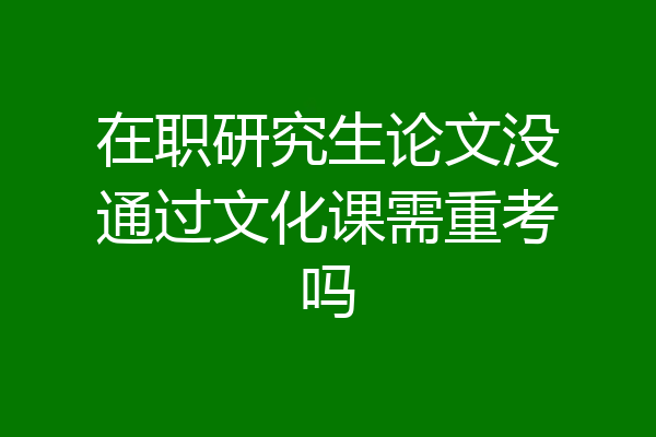 在职研究生论文没通过文化课需重考吗