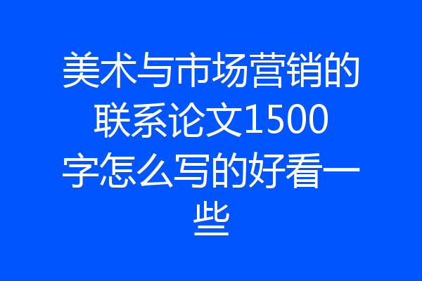 美术与市场营销的联系论文1500字怎么写的好看一些