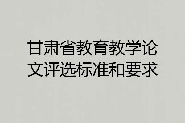 甘肃省教育教学论文评选标准和要求
