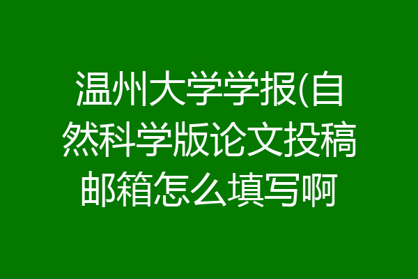 温州大学学报(自然科学版论文投稿邮箱怎么填写啊