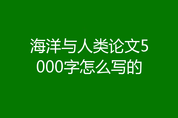 海洋与人类论文5000字怎么写的
