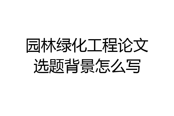 园林绿化工程论文选题背景怎么写