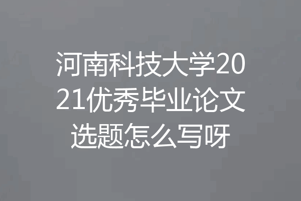 河南科技大学2021优秀毕业论文选题怎么写呀