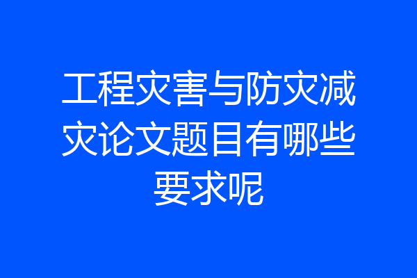 工程灾害与防灾减灾论文题目有哪些要求呢