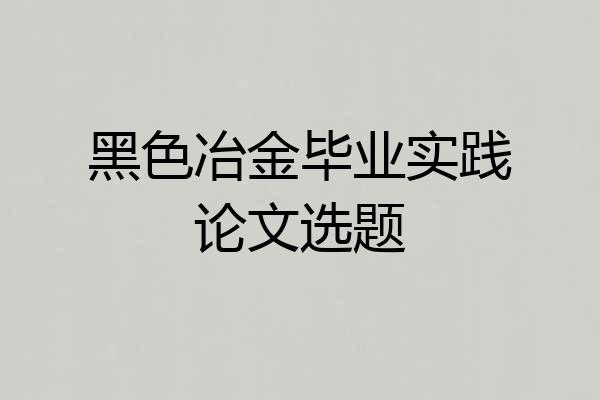 黑色冶金毕业实践论文选题