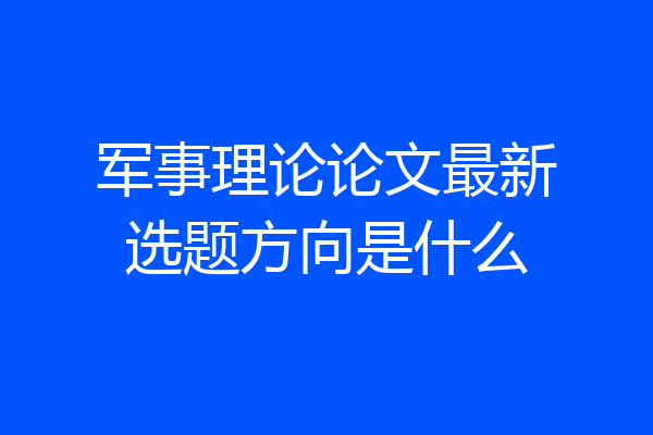 军事理论论文最新选题方向是什么