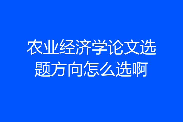 农业经济学论文选题方向怎么选啊