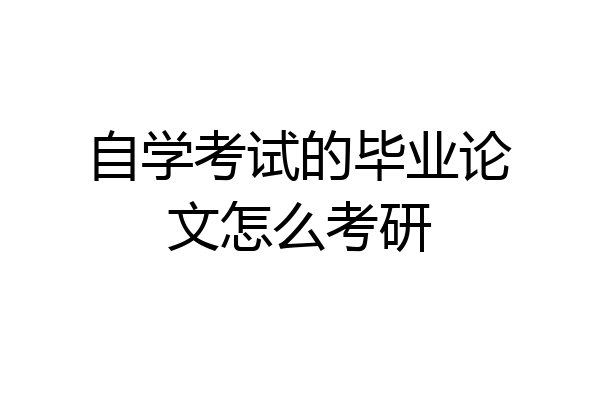 自学考试的毕业论文怎么考研