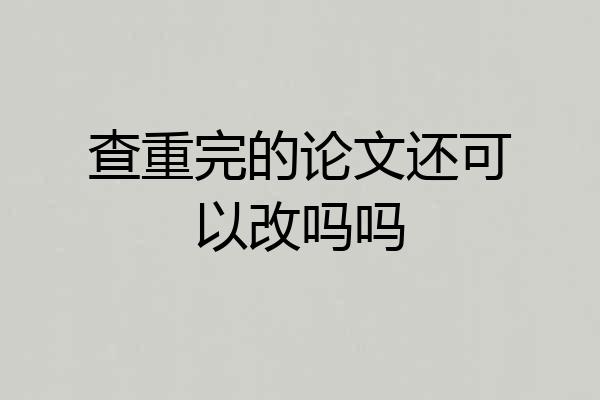 查重完的论文还可以改吗吗