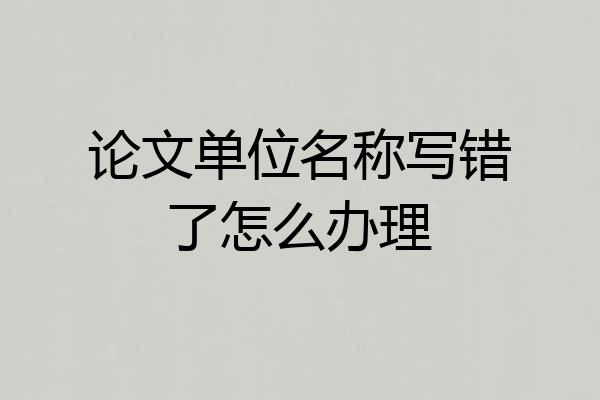 论文单位名称写错了怎么办理