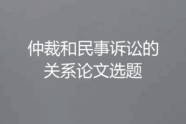 仲裁和民事诉讼的关系论文选题