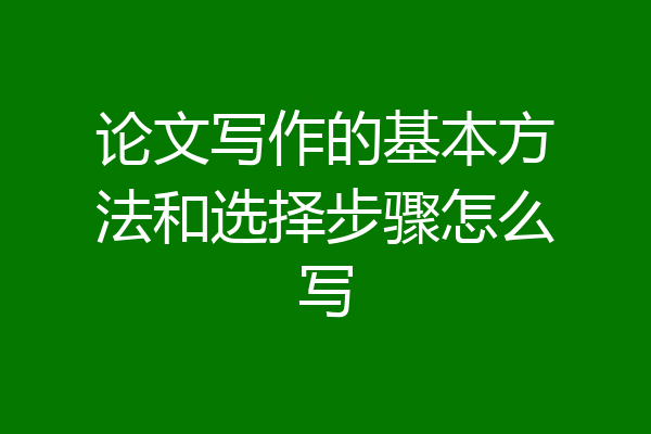 论文写作的基本方法和选择步骤怎么写