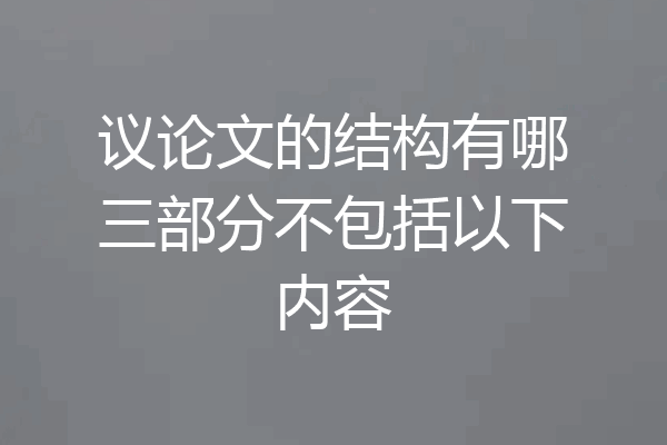 议论文的结构有哪三部分不包括以下内容