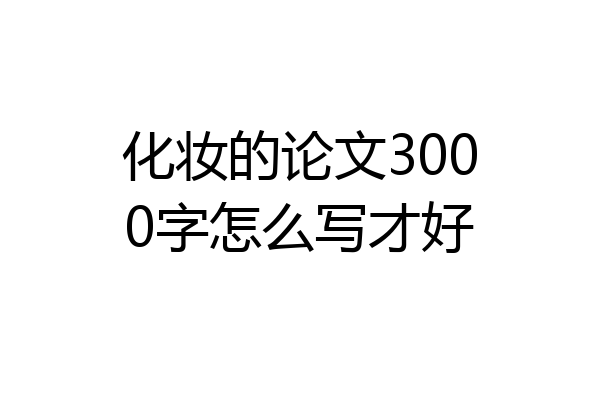 化妆的论文3000字怎么写才好