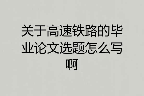 关于高速铁路的毕业论文选题怎么写啊