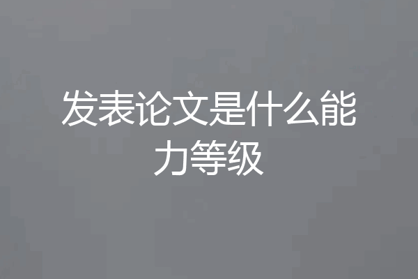 发表论文是什么能力等级