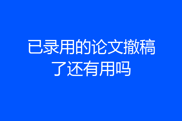 已录用的论文撤稿了还有用吗