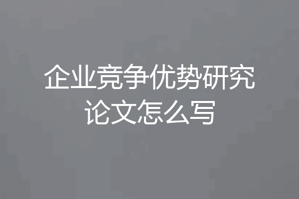 企业竞争优势研究论文怎么写