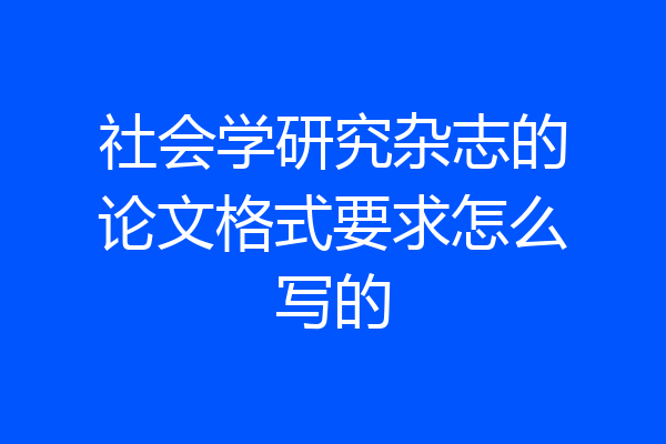 社会学研究杂志的论文格式要求怎么写的