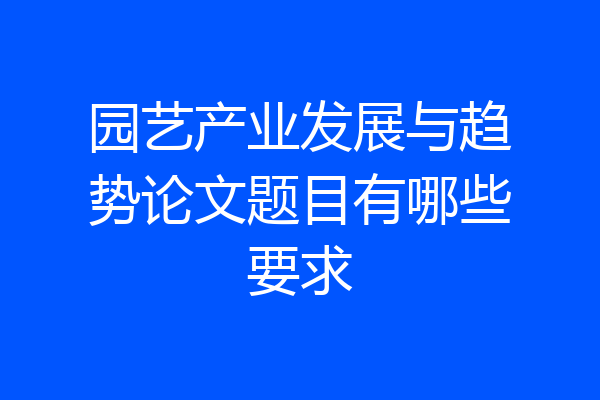 园艺产业发展与趋势论文题目有哪些要求