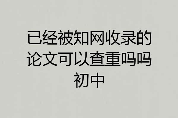 已经被知网收录的论文可以查重吗吗初中