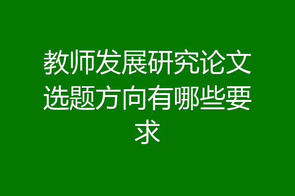 教师发展研究论文选题方向有哪些要求