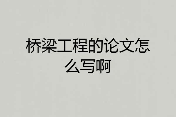 桥梁工程的论文怎么写啊