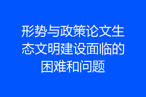 形势与政策论文生态文明建设面临的困难和问题
