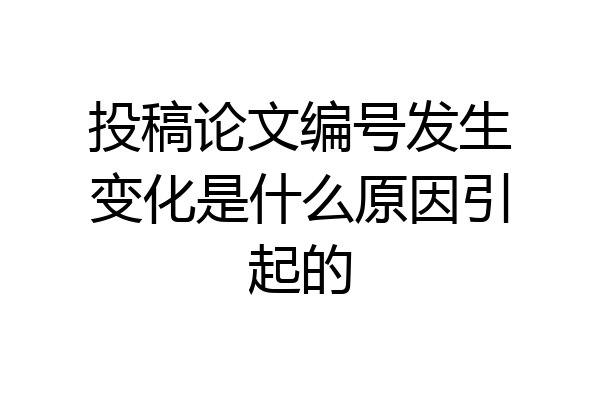 投稿论文编号发生变化是什么原因引起的