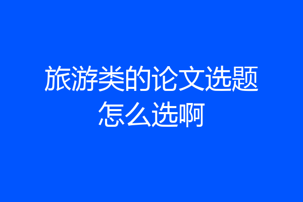 旅游类的论文选题怎么选啊