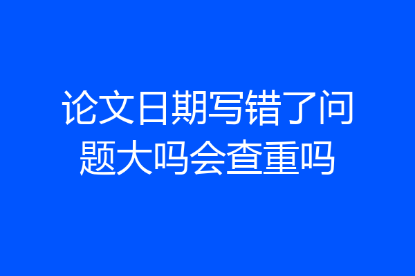 论文日期写错了问题大吗会查重吗