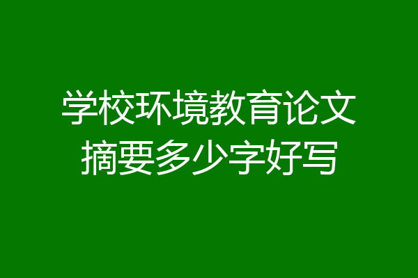 学校环境教育论文摘要多少字好写