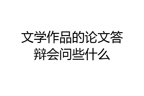 文学作品的论文答辩会问些什么