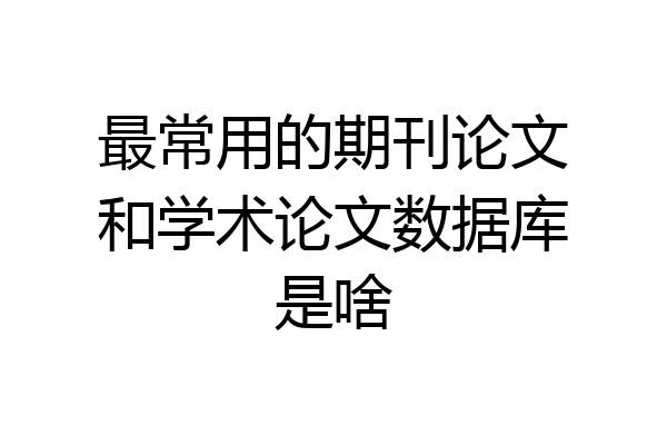 最常用的期刊论文和学术论文数据库是啥