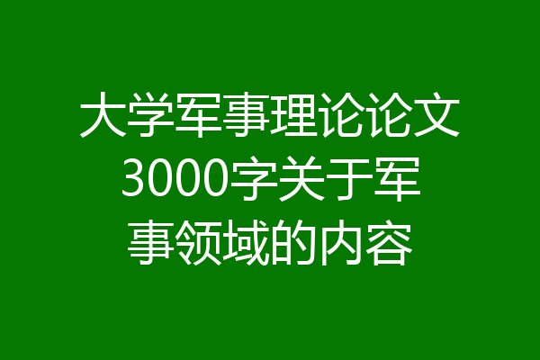大学军事理论论文3000字关于军事领域的内容