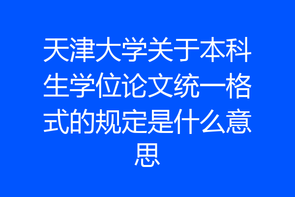 天津大学关于本科生学位论文统一格式的规定是什么意思