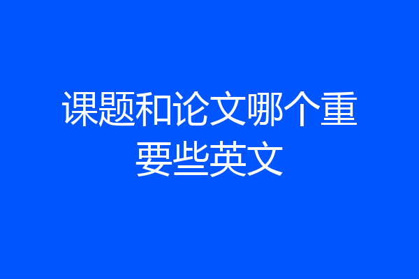 课题和论文哪个重要些英文