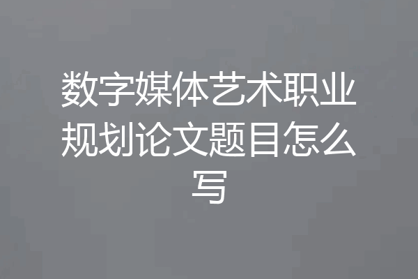 数字媒体艺术职业规划论文题目怎么写